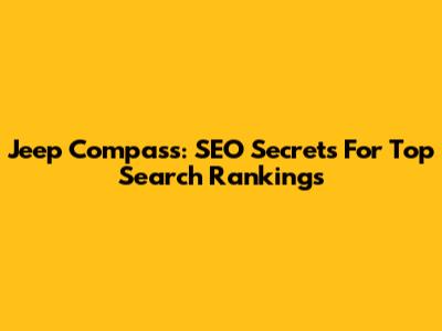 Jeep Compass: SEO Secrets For Top Search Rankings
