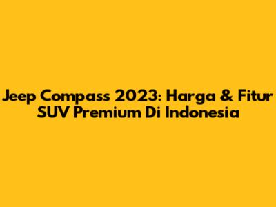 Jeep Compass 2023: Harga & Fitur SUV Premium Di Indonesia