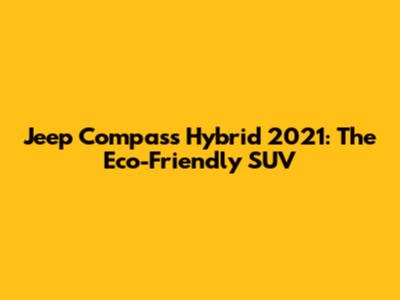 Jeep Compass Hybrid 2021: The Eco-Friendly SUV