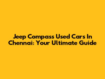 Jeep Compass Used Cars In Chennai: Your Ultimate Guide