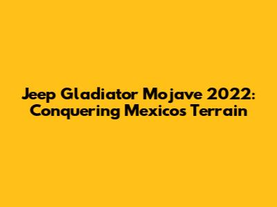 Jeep Gladiator Mojave 2022: Conquering Mexico's Terrain