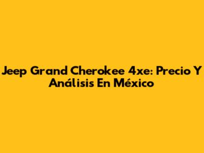 Jeep Grand Cherokee 4xe: Precio Y Análisis En México