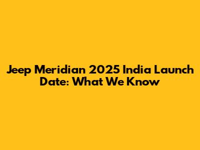 Jeep Meridian 2025 India Launch Date: What We Know