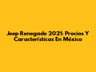 Jeep Renegade 2021: Precios Y Características En México