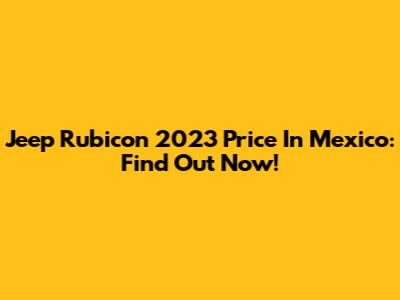 Jeep Rubicon 2023 Price In Mexico: Find Out Now!