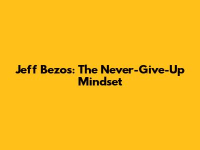 Jeff Bezos: The Never-Give-Up Mindset