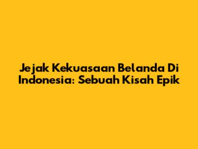 Jejak Kekuasaan Belanda Di Indonesia: Sebuah Kisah Epik
