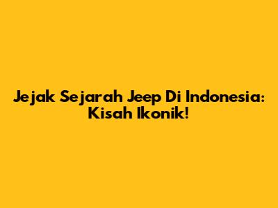 Jejak Sejarah Jeep Di Indonesia: Kisah Ikonik!