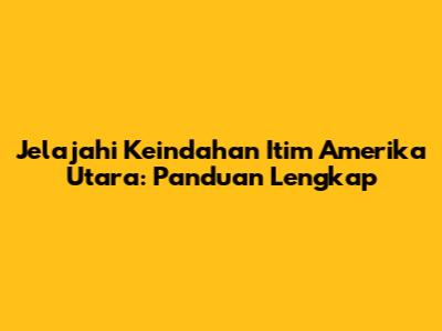 Jelajahi Keindahan Itim Amerika Utara: Panduan Lengkap