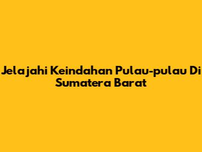 Jelajahi Keindahan Pulau-pulau Di Sumatera Barat