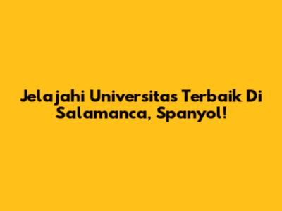 Jelajahi Universitas Terbaik Di Salamanca, Spanyol!