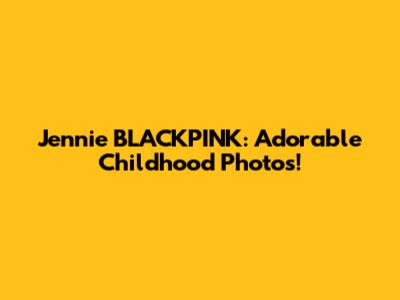 Jennie BLACKPINK: Adorable Childhood Photos!
