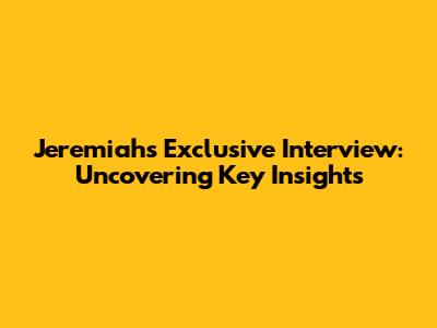 Jeremiah's Exclusive Interview: Uncovering Key Insights