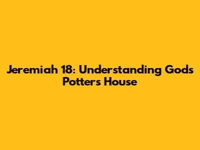 Jeremiah 18: Understanding God's Potter's House
