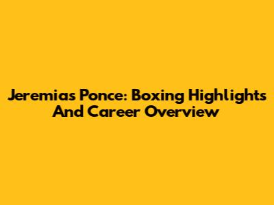 Jeremias Ponce: Boxing Highlights And Career Overview
