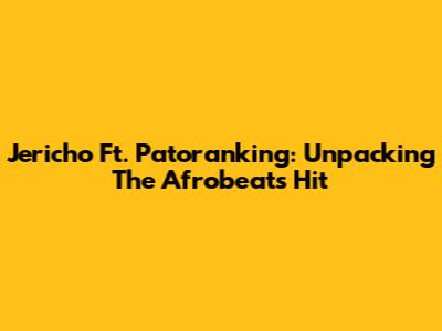 Jericho Ft. Patoranking: Unpacking The Afrobeats Hit