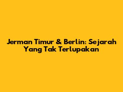 Jerman Timur & Berlin: Sejarah Yang Tak Terlupakan