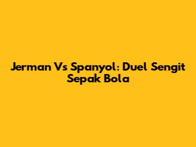 Jerman Vs Spanyol: Duel Sengit Sepak Bola
