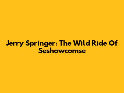 Jerry Springer: The Wild Ride Of Seshowcomse
