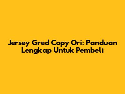 Jersey Gred Copy Ori: Panduan Lengkap Untuk Pembeli