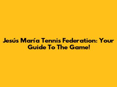 Jesús María Tennis Federation: Your Guide To The Game!