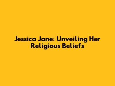 Jessica Jane: Unveiling Her Religious Beliefs