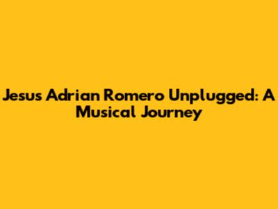 Jesus Adrian Romero Unplugged: A Musical Journey