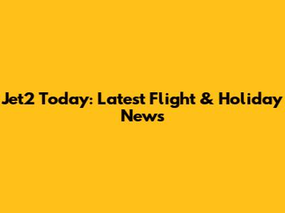 Jet2 Today: Latest Flight & Holiday News