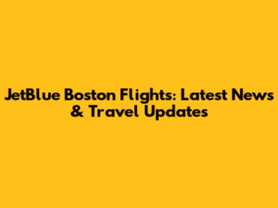 JetBlue Boston Flights: Latest News & Travel Updates