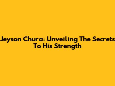 Jeyson Chura: Unveiling The Secrets To His Strength