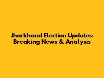 Jharkhand Election Updates: Breaking News & Analysis