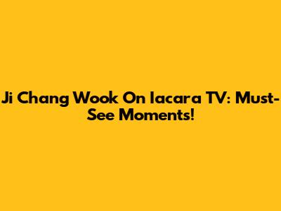 Ji Chang Wook On Iacara TV: Must-See Moments!