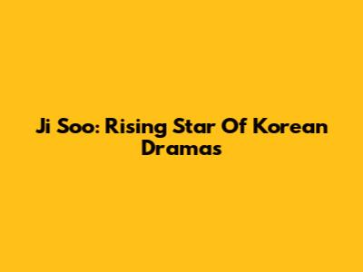 Ji Soo: Rising Star Of Korean Dramas