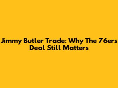 Jimmy Butler Trade: Why The 76ers Deal Still Matters