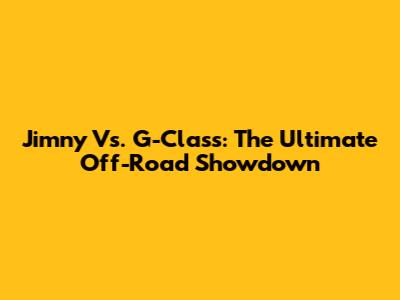 Jimny Vs. G-Class: The Ultimate Off-Road Showdown