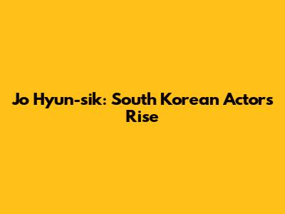 Jo Hyun-sik: South Korean Actor's Rise