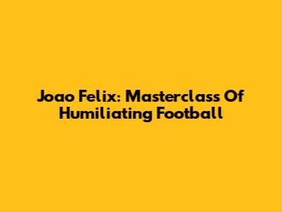 Joao Felix: Masterclass Of Humiliating Football