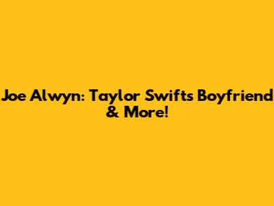 Joe Alwyn: Taylor Swift's Boyfriend & More!