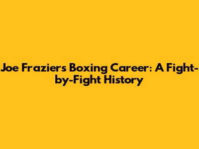 Joe Frazier's Boxing Career: A Fight-by-Fight History