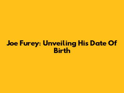 Joe Furey: Unveiling His Date Of Birth