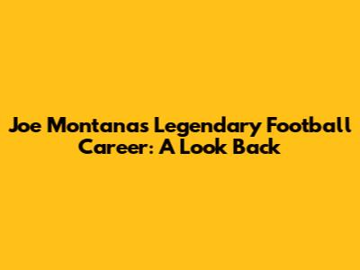 Joe Montana's Legendary Football Career: A Look Back