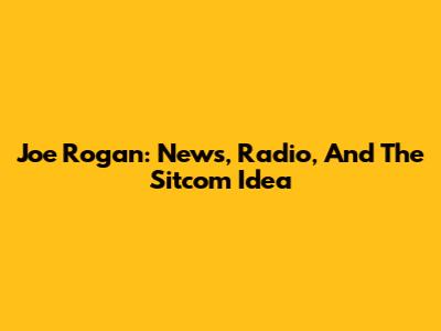 Joe Rogan: News, Radio, And The Sitcom Idea