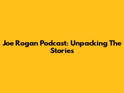 Joe Rogan Podcast: Unpacking The Stories