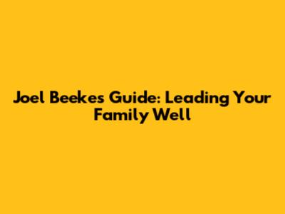 Joel Beeke's Guide: Leading Your Family Well