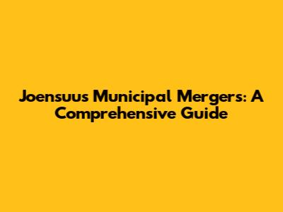 Joensuu's Municipal Mergers: A Comprehensive Guide