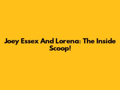 Joey Essex And Lorena: The Inside Scoop!