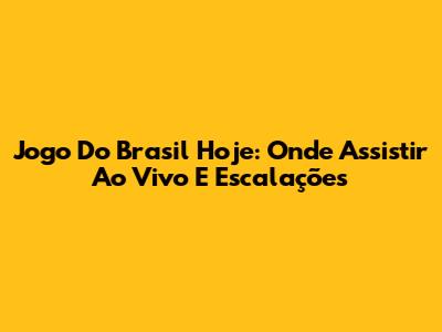 Jogo Do Brasil Hoje: Onde Assistir Ao Vivo E Escalações
