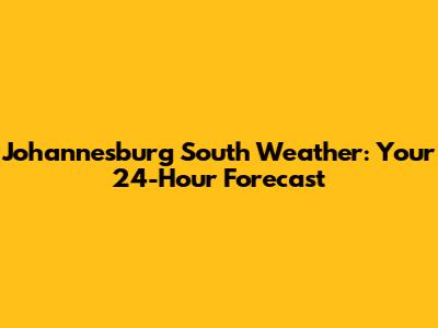 Johannesburg South Weather: Your 24-Hour Forecast