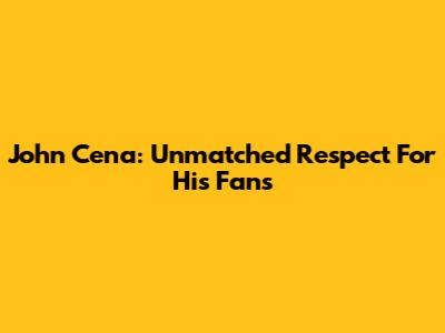 John Cena: Unmatched Respect For His Fans