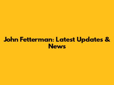 John Fetterman: Latest Updates & News